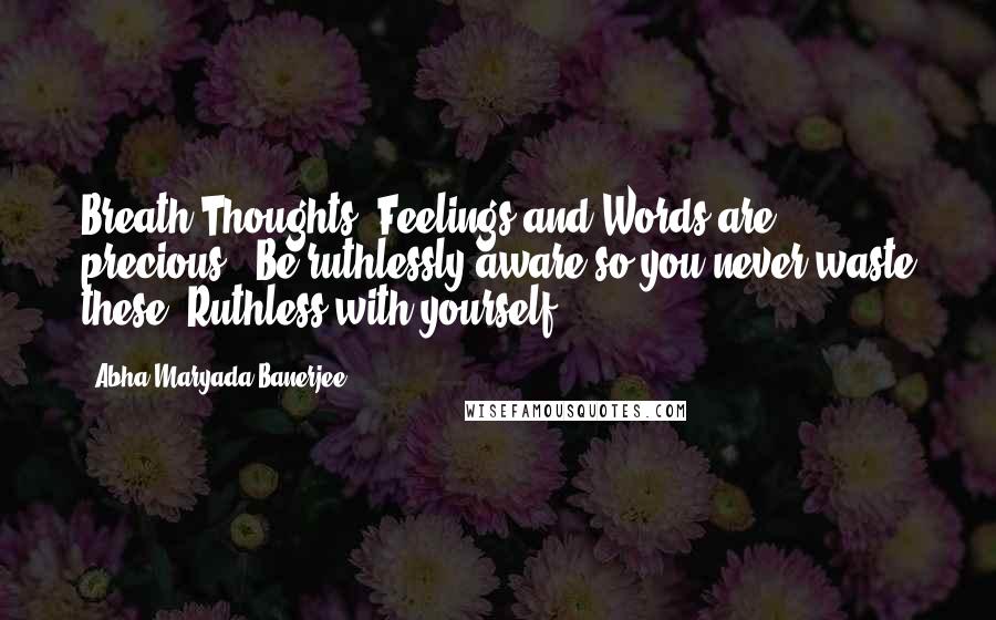 Abha Maryada Banerjee Quotes: Breath,Thoughts, Feelings and Words are precious.. Be ruthlessly aware so you never waste these..Ruthless with yourself..