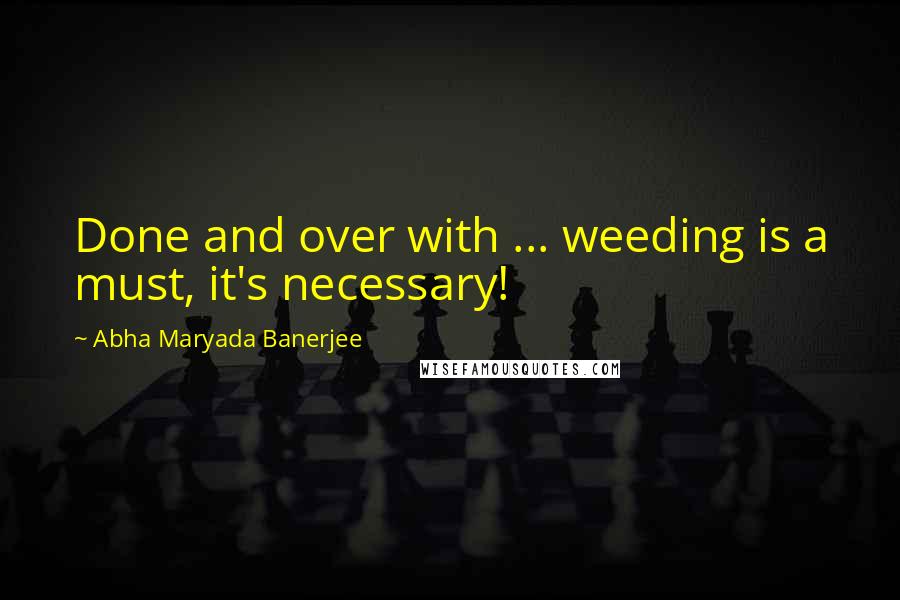 Abha Maryada Banerjee Quotes: Done and over with ... weeding is a must, it's necessary!