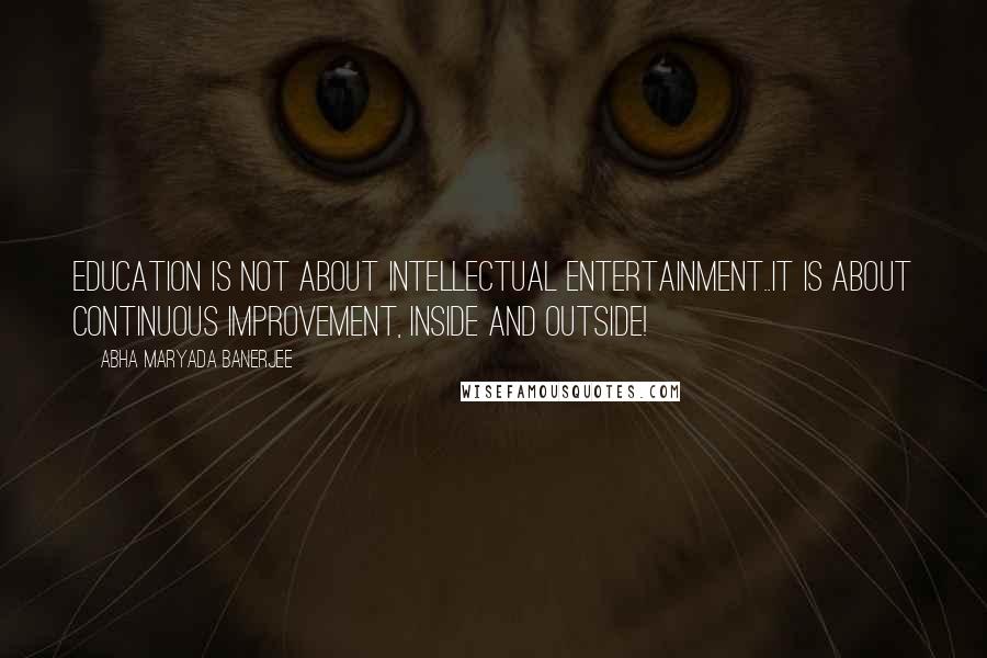 Abha Maryada Banerjee Quotes: Education is not about Intellectual Entertainment..It is about continuous improvement, inside and outside!