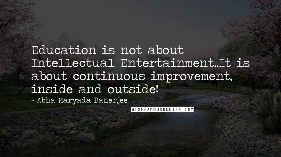 Abha Maryada Banerjee Quotes: Education is not about Intellectual Entertainment..It is about continuous improvement, inside and outside!