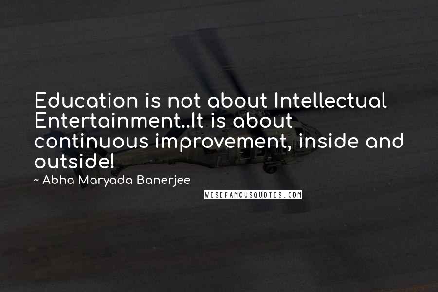 Abha Maryada Banerjee Quotes: Education is not about Intellectual Entertainment..It is about continuous improvement, inside and outside!