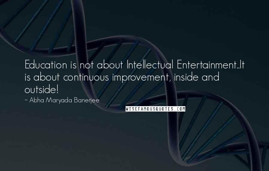 Abha Maryada Banerjee Quotes: Education is not about Intellectual Entertainment..It is about continuous improvement, inside and outside!