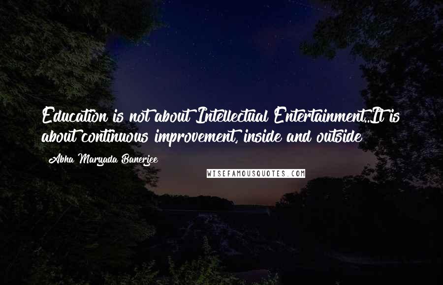 Abha Maryada Banerjee Quotes: Education is not about Intellectual Entertainment..It is about continuous improvement, inside and outside!