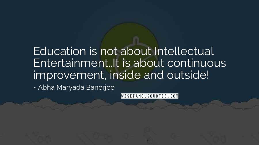 Abha Maryada Banerjee Quotes: Education is not about Intellectual Entertainment..It is about continuous improvement, inside and outside!