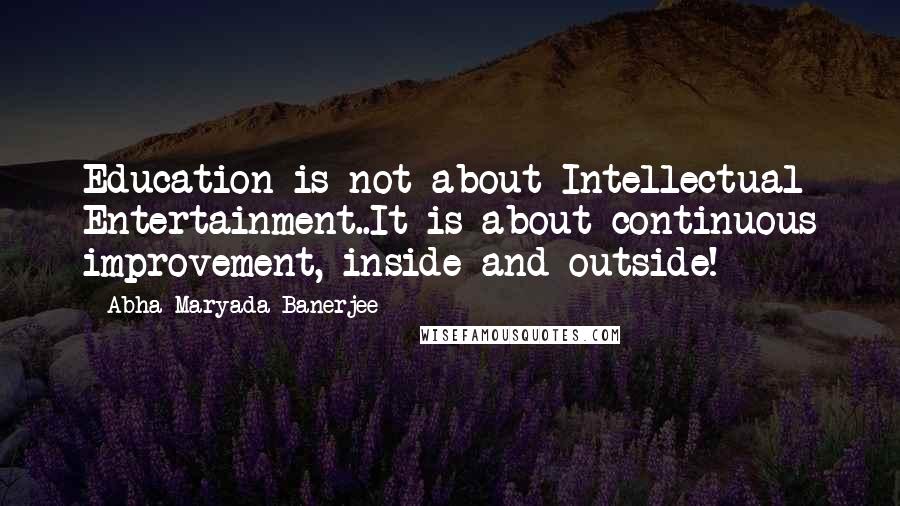 Abha Maryada Banerjee Quotes: Education is not about Intellectual Entertainment..It is about continuous improvement, inside and outside!