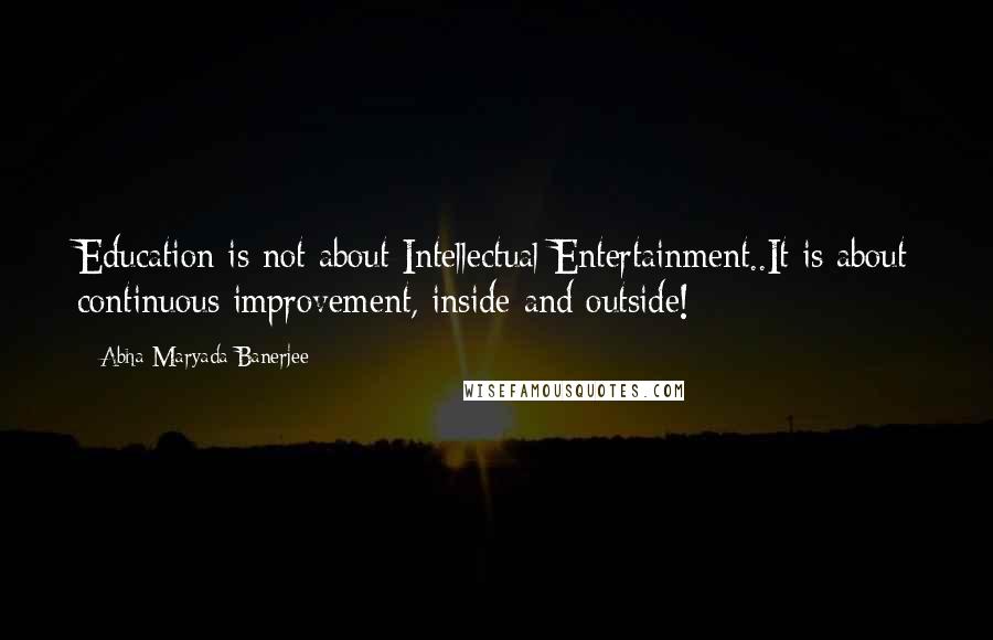 Abha Maryada Banerjee Quotes: Education is not about Intellectual Entertainment..It is about continuous improvement, inside and outside!