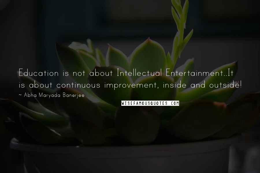 Abha Maryada Banerjee Quotes: Education is not about Intellectual Entertainment..It is about continuous improvement, inside and outside!