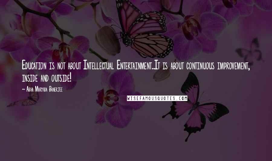 Abha Maryada Banerjee Quotes: Education is not about Intellectual Entertainment..It is about continuous improvement, inside and outside!