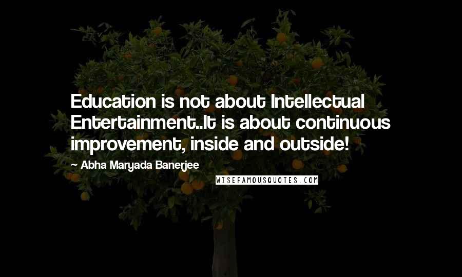 Abha Maryada Banerjee Quotes: Education is not about Intellectual Entertainment..It is about continuous improvement, inside and outside!