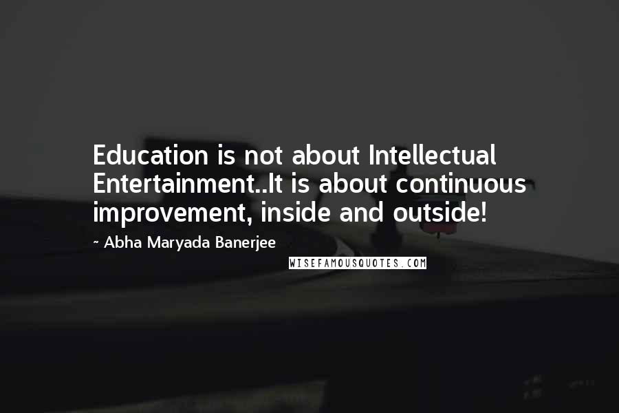 Abha Maryada Banerjee Quotes: Education is not about Intellectual Entertainment..It is about continuous improvement, inside and outside!