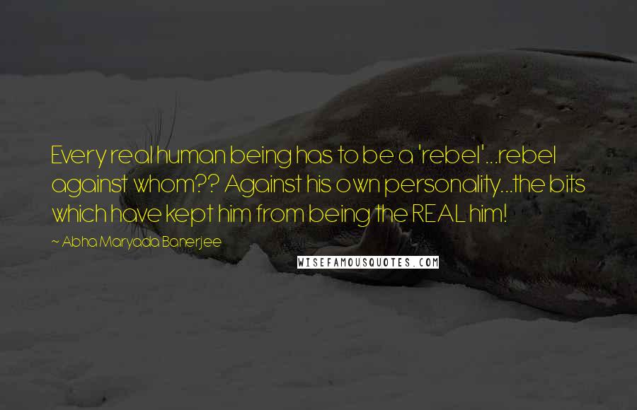 Abha Maryada Banerjee Quotes: Every real human being has to be a 'rebel'...rebel against whom?? Against his own personality...the bits which have kept him from being the REAL him!
