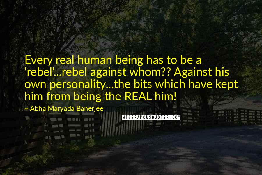 Abha Maryada Banerjee Quotes: Every real human being has to be a 'rebel'...rebel against whom?? Against his own personality...the bits which have kept him from being the REAL him!