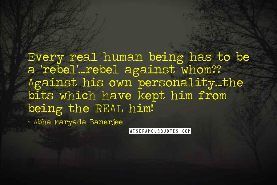 Abha Maryada Banerjee Quotes: Every real human being has to be a 'rebel'...rebel against whom?? Against his own personality...the bits which have kept him from being the REAL him!