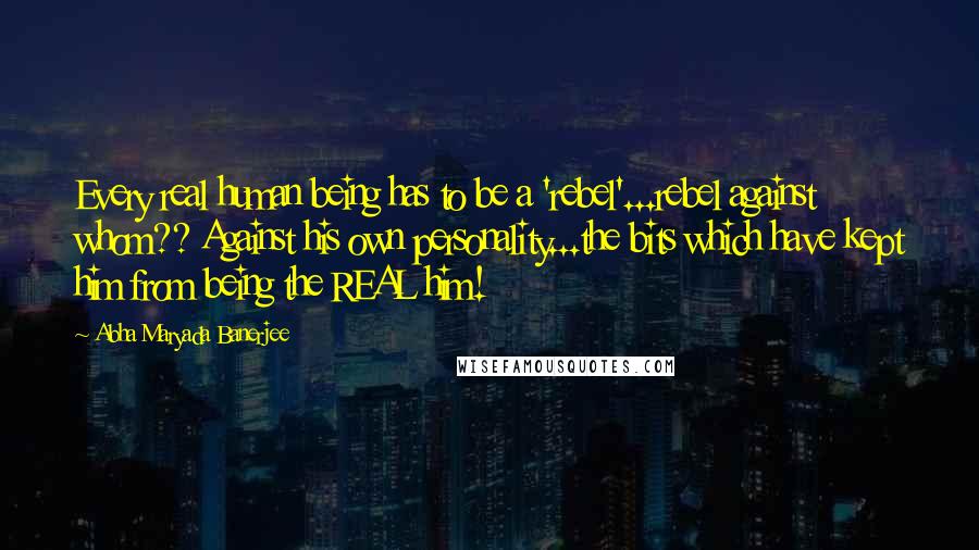 Abha Maryada Banerjee Quotes: Every real human being has to be a 'rebel'...rebel against whom?? Against his own personality...the bits which have kept him from being the REAL him!