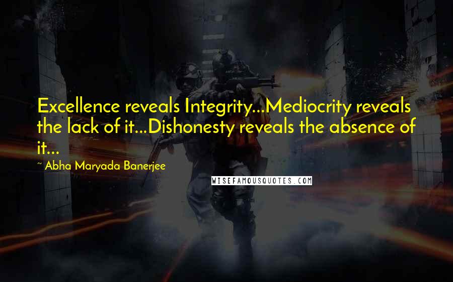 Abha Maryada Banerjee Quotes: Excellence reveals Integrity...Mediocrity reveals the lack of it...Dishonesty reveals the absence of it...
