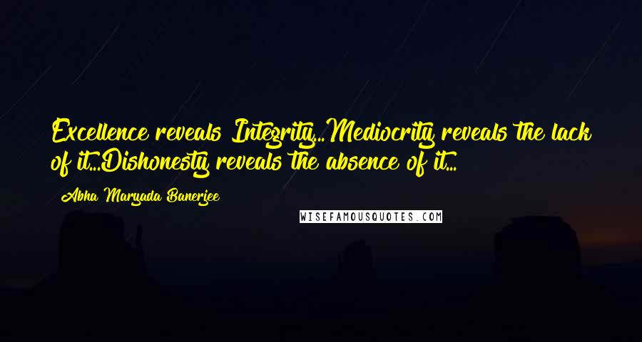 Abha Maryada Banerjee Quotes: Excellence reveals Integrity...Mediocrity reveals the lack of it...Dishonesty reveals the absence of it...