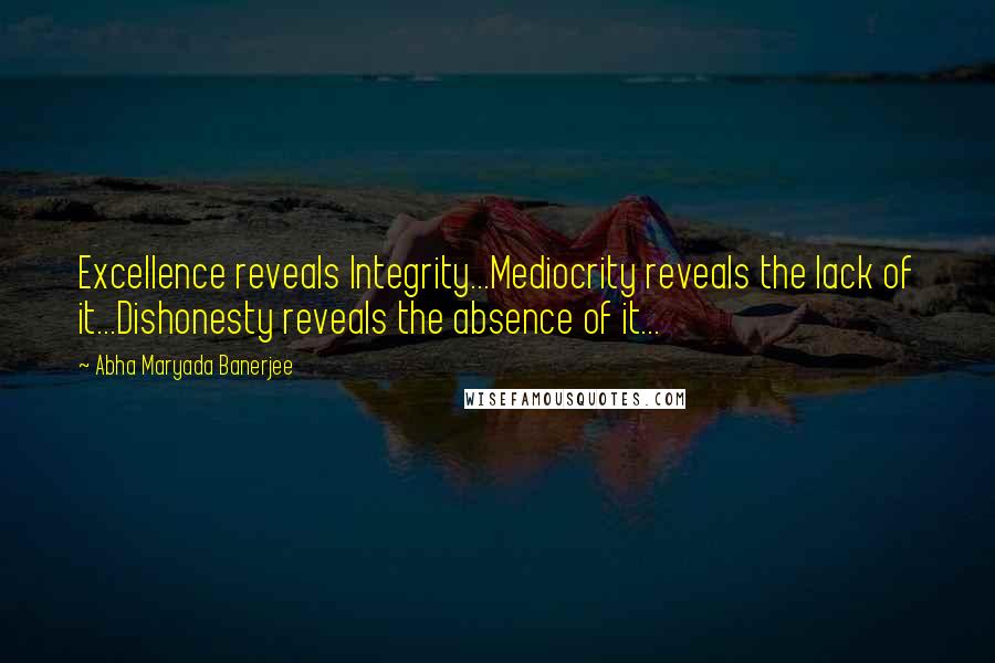 Abha Maryada Banerjee Quotes: Excellence reveals Integrity...Mediocrity reveals the lack of it...Dishonesty reveals the absence of it...