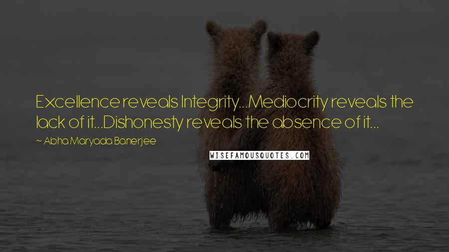 Abha Maryada Banerjee Quotes: Excellence reveals Integrity...Mediocrity reveals the lack of it...Dishonesty reveals the absence of it...