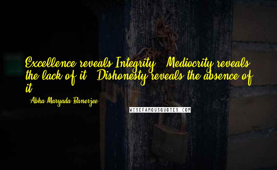 Abha Maryada Banerjee Quotes: Excellence reveals Integrity...Mediocrity reveals the lack of it...Dishonesty reveals the absence of it...
