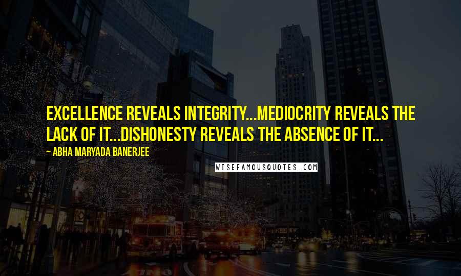 Abha Maryada Banerjee Quotes: Excellence reveals Integrity...Mediocrity reveals the lack of it...Dishonesty reveals the absence of it...