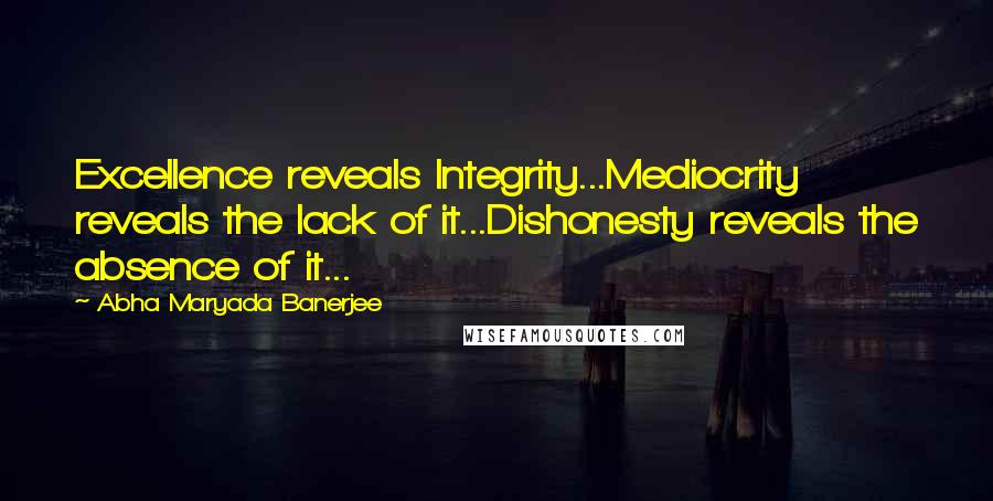 Abha Maryada Banerjee Quotes: Excellence reveals Integrity...Mediocrity reveals the lack of it...Dishonesty reveals the absence of it...