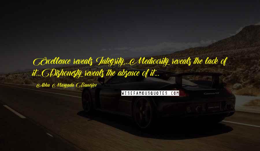 Abha Maryada Banerjee Quotes: Excellence reveals Integrity...Mediocrity reveals the lack of it...Dishonesty reveals the absence of it...