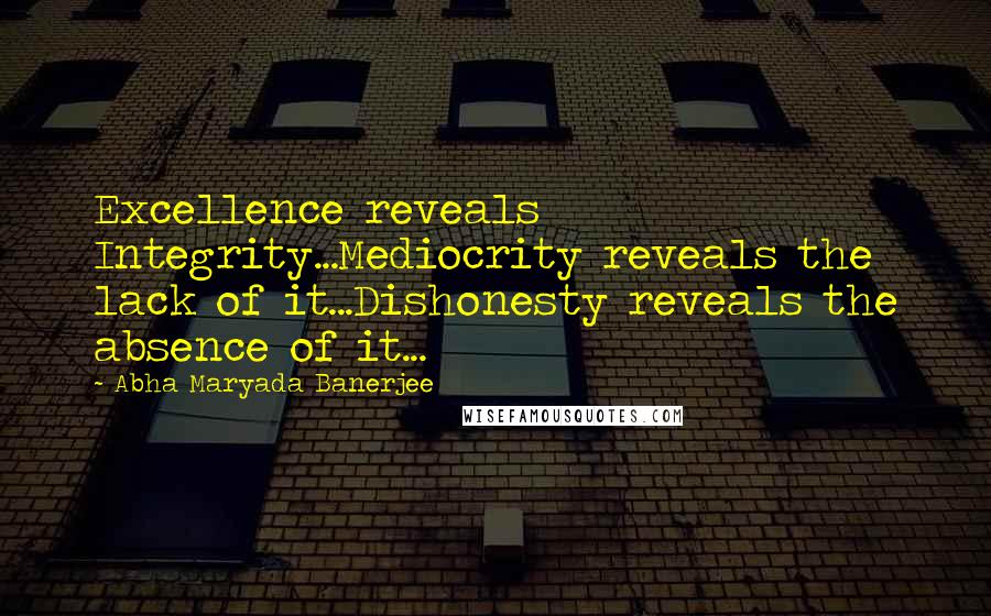 Abha Maryada Banerjee Quotes: Excellence reveals Integrity...Mediocrity reveals the lack of it...Dishonesty reveals the absence of it...