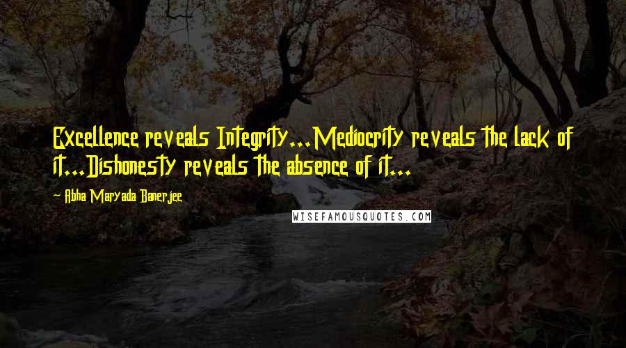 Abha Maryada Banerjee Quotes: Excellence reveals Integrity...Mediocrity reveals the lack of it...Dishonesty reveals the absence of it...