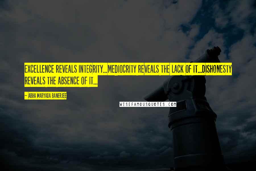 Abha Maryada Banerjee Quotes: Excellence reveals Integrity...Mediocrity reveals the lack of it...Dishonesty reveals the absence of it...