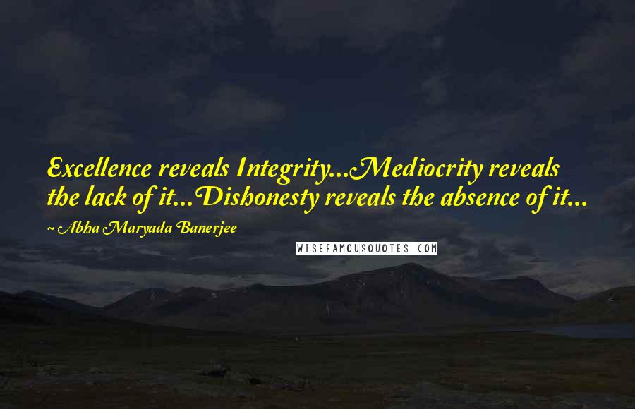 Abha Maryada Banerjee Quotes: Excellence reveals Integrity...Mediocrity reveals the lack of it...Dishonesty reveals the absence of it...