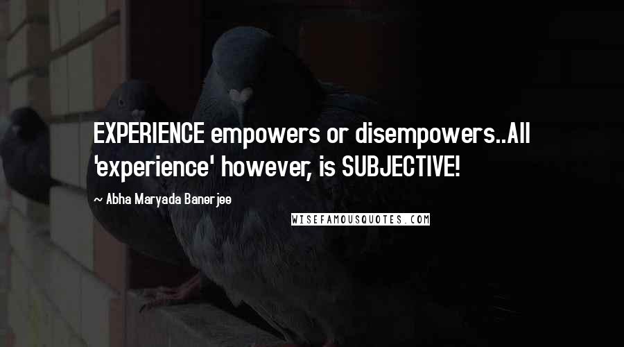 Abha Maryada Banerjee Quotes: EXPERIENCE empowers or disempowers..All 'experience' however, is SUBJECTIVE!