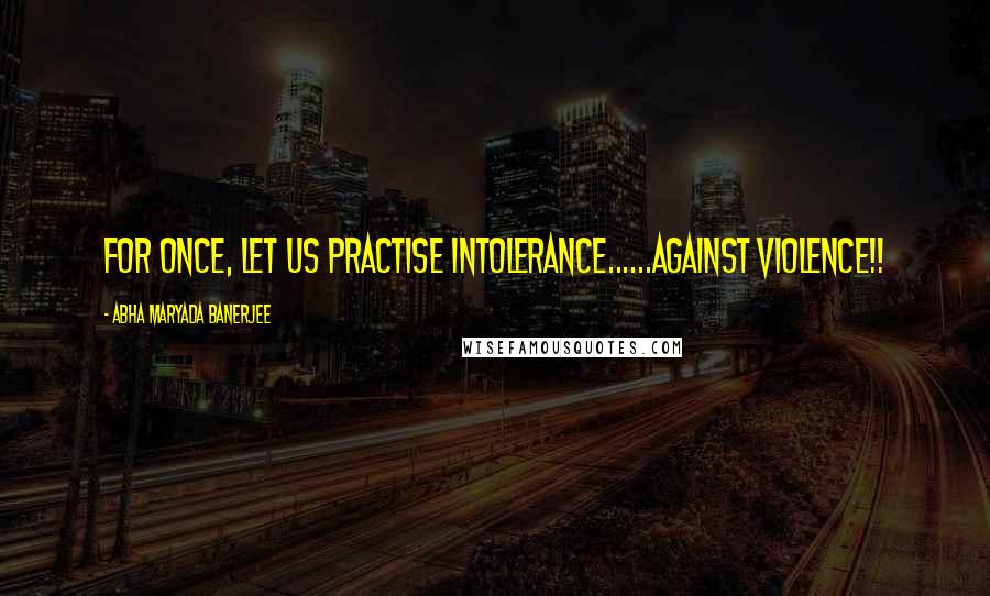 Abha Maryada Banerjee Quotes: For once, let us practise intolerance......against violence!!