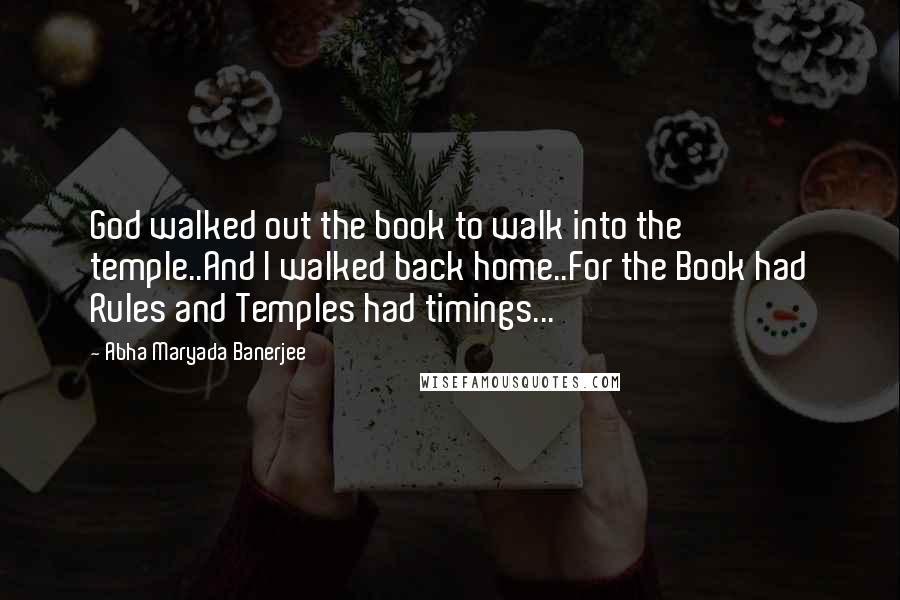 Abha Maryada Banerjee Quotes: God walked out the book to walk into the temple..And I walked back home..For the Book had Rules and Temples had timings...