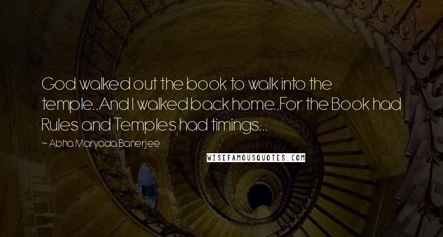 Abha Maryada Banerjee Quotes: God walked out the book to walk into the temple..And I walked back home..For the Book had Rules and Temples had timings...