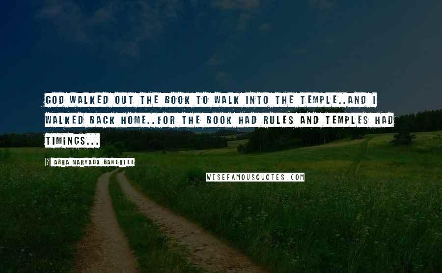 Abha Maryada Banerjee Quotes: God walked out the book to walk into the temple..And I walked back home..For the Book had Rules and Temples had timings...