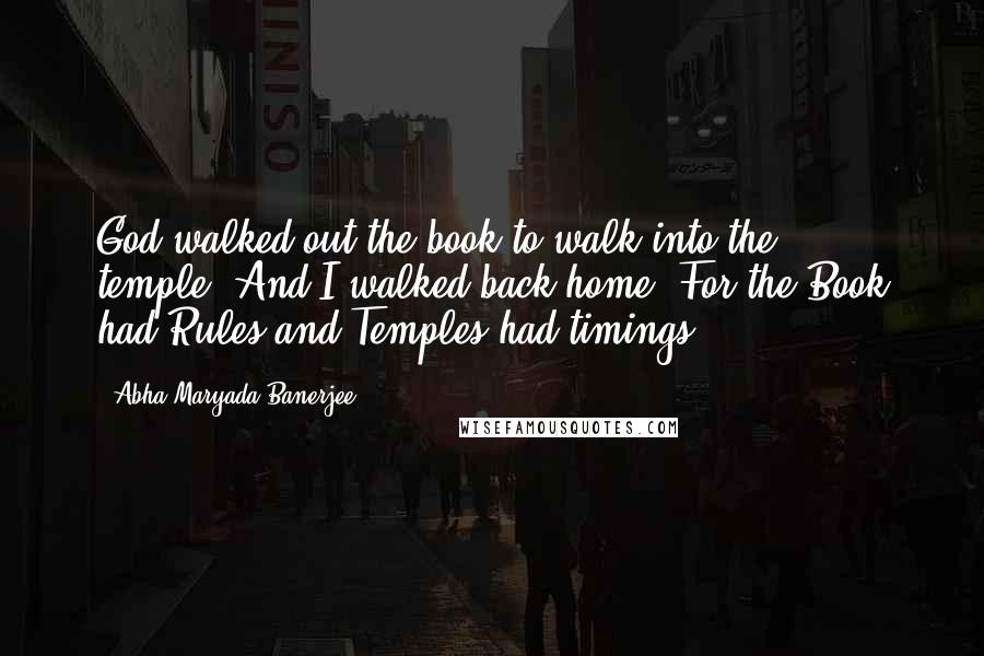 Abha Maryada Banerjee Quotes: God walked out the book to walk into the temple..And I walked back home..For the Book had Rules and Temples had timings...