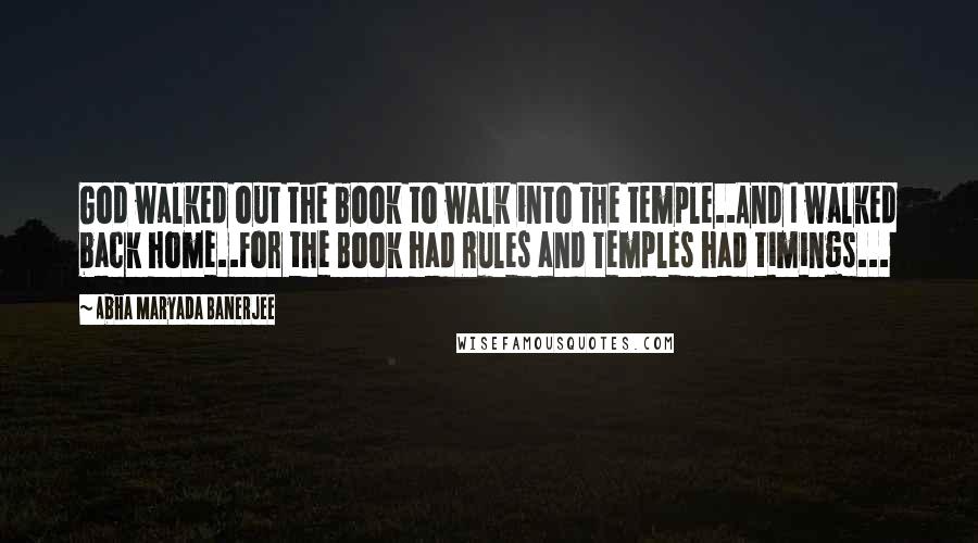 Abha Maryada Banerjee Quotes: God walked out the book to walk into the temple..And I walked back home..For the Book had Rules and Temples had timings...