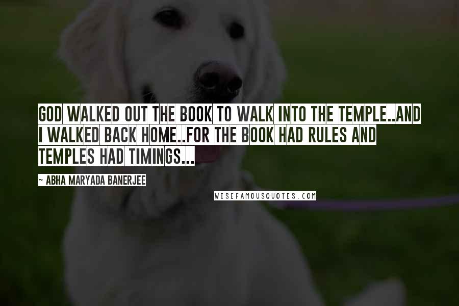 Abha Maryada Banerjee Quotes: God walked out the book to walk into the temple..And I walked back home..For the Book had Rules and Temples had timings...