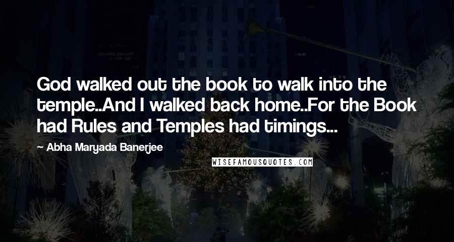Abha Maryada Banerjee Quotes: God walked out the book to walk into the temple..And I walked back home..For the Book had Rules and Temples had timings...