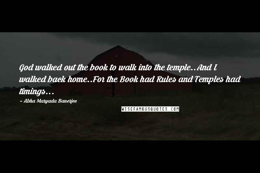 Abha Maryada Banerjee Quotes: God walked out the book to walk into the temple..And I walked back home..For the Book had Rules and Temples had timings...