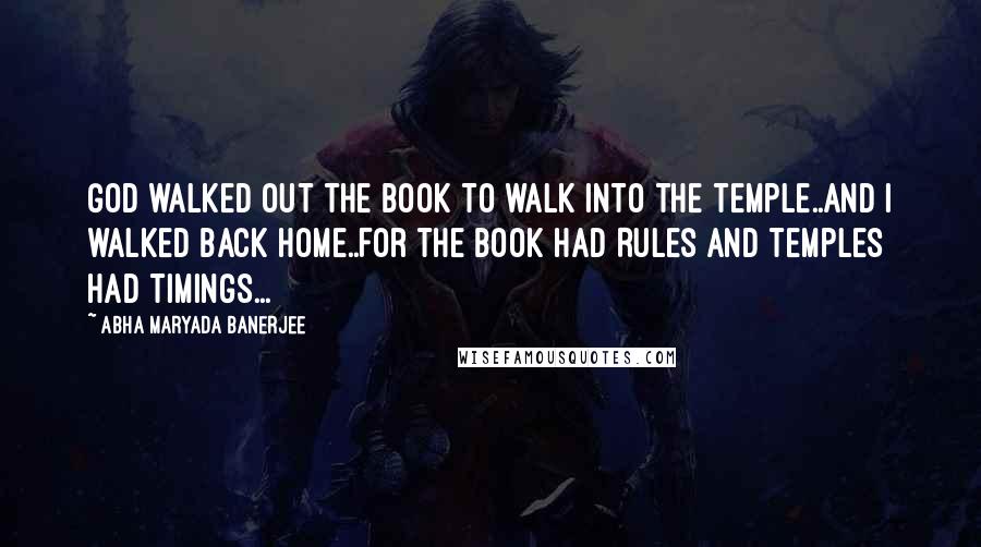 Abha Maryada Banerjee Quotes: God walked out the book to walk into the temple..And I walked back home..For the Book had Rules and Temples had timings...
