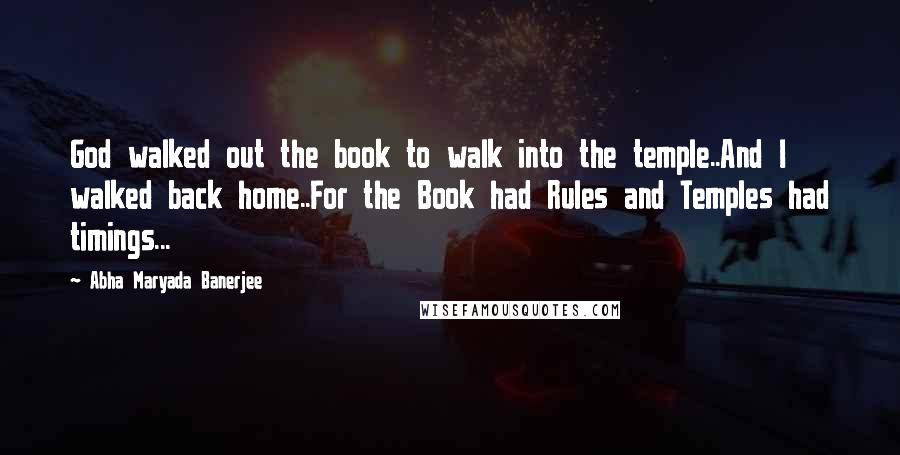 Abha Maryada Banerjee Quotes: God walked out the book to walk into the temple..And I walked back home..For the Book had Rules and Temples had timings...