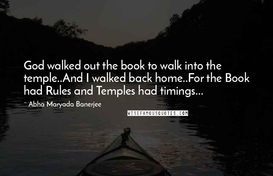 Abha Maryada Banerjee Quotes: God walked out the book to walk into the temple..And I walked back home..For the Book had Rules and Temples had timings...