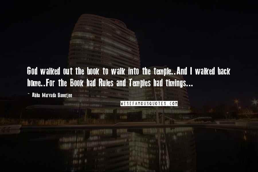 Abha Maryada Banerjee Quotes: God walked out the book to walk into the temple..And I walked back home..For the Book had Rules and Temples had timings...