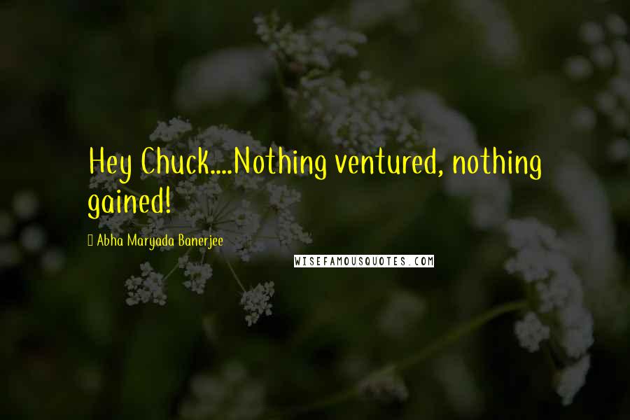 Abha Maryada Banerjee Quotes: Hey Chuck....Nothing ventured, nothing gained!