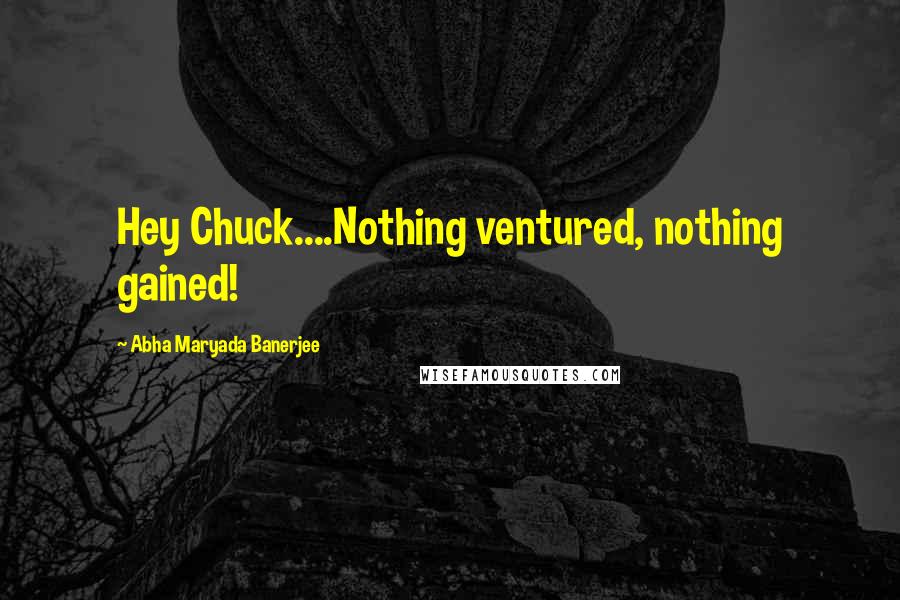 Abha Maryada Banerjee Quotes: Hey Chuck....Nothing ventured, nothing gained!