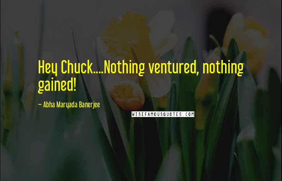 Abha Maryada Banerjee Quotes: Hey Chuck....Nothing ventured, nothing gained!