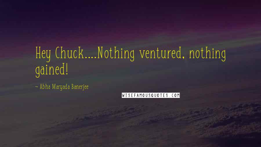 Abha Maryada Banerjee Quotes: Hey Chuck....Nothing ventured, nothing gained!