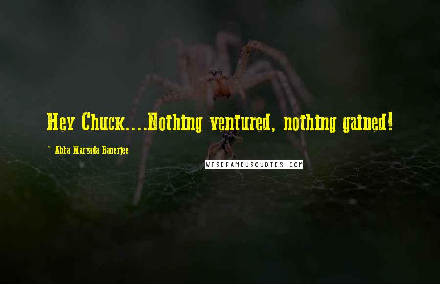 Abha Maryada Banerjee Quotes: Hey Chuck....Nothing ventured, nothing gained!