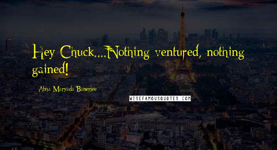 Abha Maryada Banerjee Quotes: Hey Chuck....Nothing ventured, nothing gained!